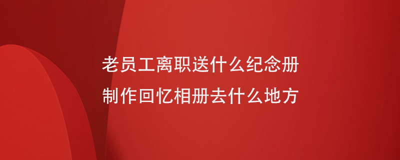 老員工離職送什么紀(jì)念冊制作回憶相冊去什么地方