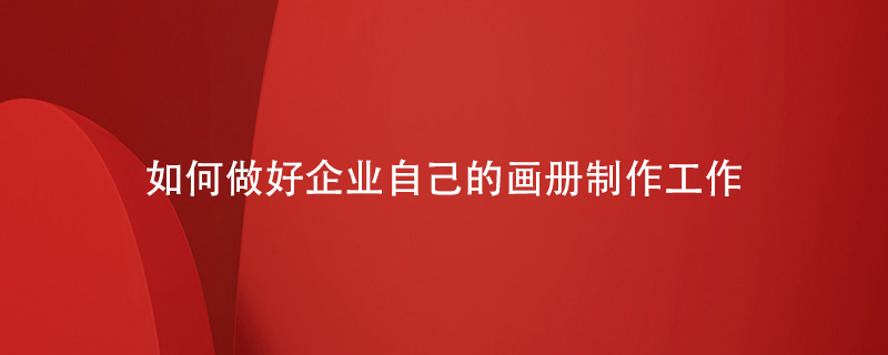 如何做好企業(yè)自己的畫(huà)冊(cè)制作工作